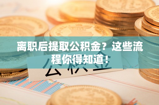 大朗离职后提取公积金？这些流程你得知道！
