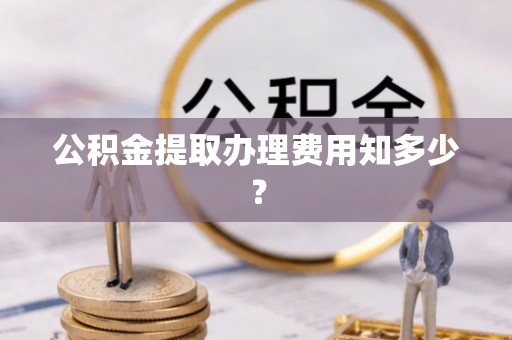大朗公积金提取办理费用知多少？
