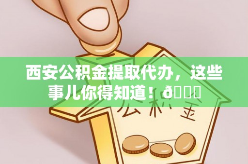 大朗西安公积金提取代办，这些事儿你得知道！😎