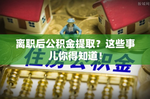 大朗离职后公积金提取？这些事儿你得知道！