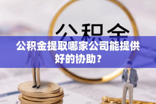 大朗公积金提取哪家公司能提供好的协助？