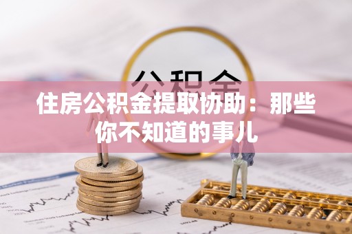 大朗住房公积金提取协助：那些你不知道的事儿